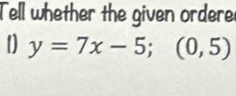 Tell whether the given ordere 
D y=7x-5; (0,5)