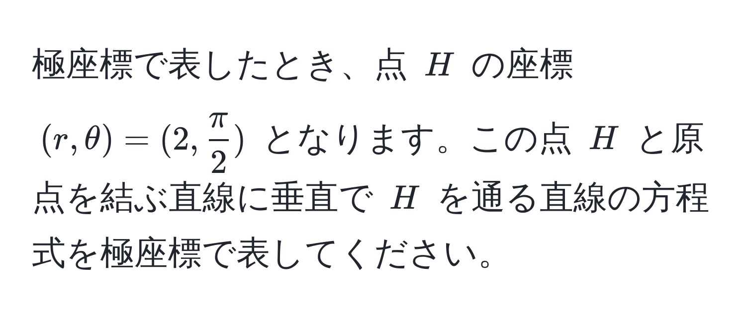 極座標で表したとき、点 $H$ の座標 $(r, θ) = (2,  π/2 )$ となります。この点 $H$ と原点を結ぶ直線に垂直で $H$ を通る直線の方程式を極座標で表してください。