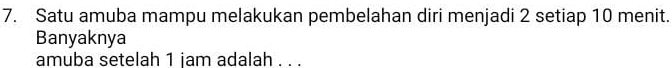 Satu amuba mampu melakukan pembelahan diri menjadi 2 setiap 10 menit. 
Banyaknya 
amuba setelah 1 jam adalah . . .