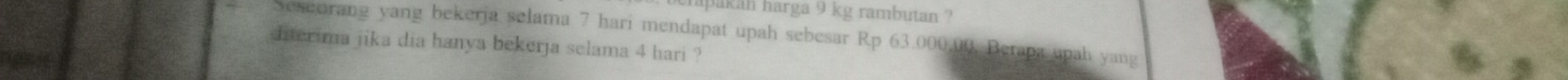 kan narga 9 kg rambutan ? 
seorang yang bekerja selama 7 hari mendapat upah sebesar Rp 63.000.00, Berapa upah yang 
iaterima jika dia hanya bekerja selama 4 hari ?