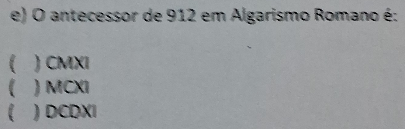 antecessor de 912 em Algarismo Romano é:
( ) CMXI
( ) MCXI
( ) DCDXI