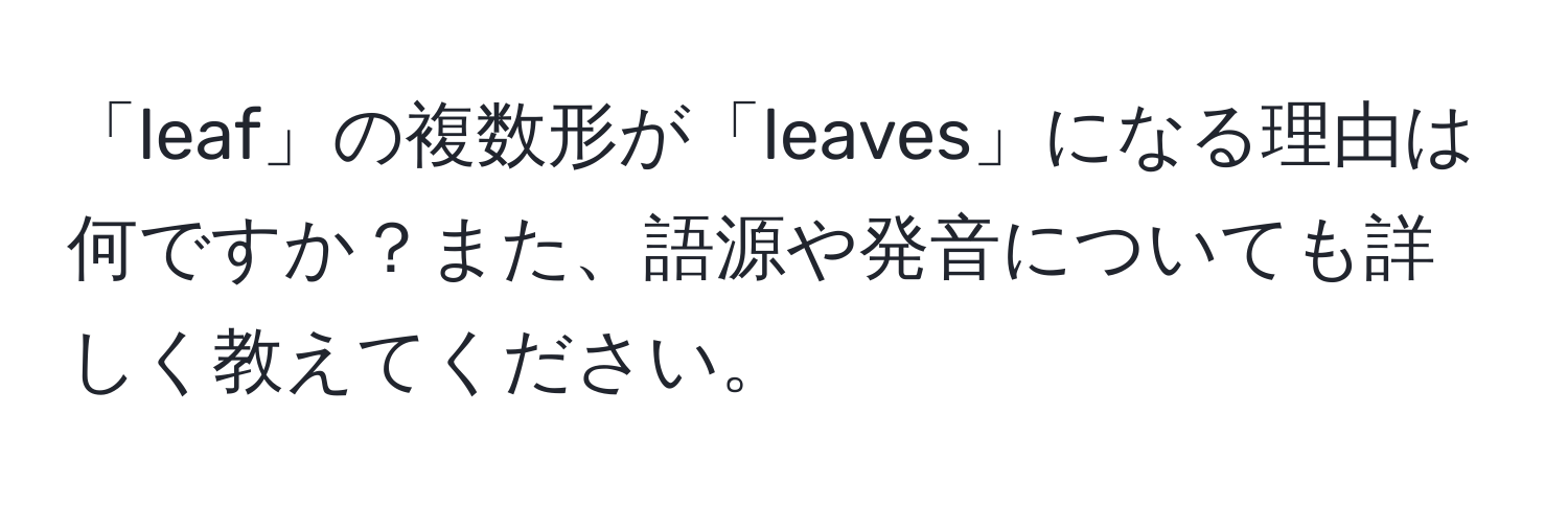 「leaf」の複数形が「leaves」になる理由は何ですか？また、語源や発音についても詳しく教えてください。