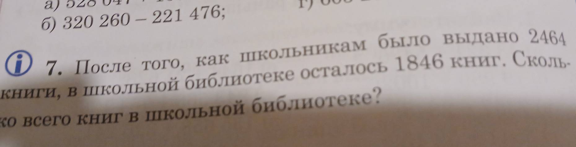 020
6) 320260-221 476; 1 
D 7. После того, как школьникам было выιдано 2464
κηиги, в пкольной библиотеке осталось 1846 книг. Сколь- 
ко всего книг в школьной библиотеке?