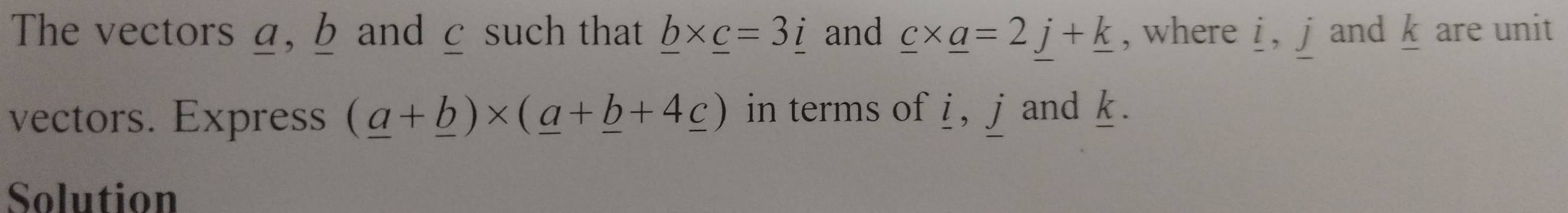 The vectors a, b and ζ such that _ b* _ c=3_ i and _ c* _ a=2j+_ k , where i , j and k are unit 
vectors. Express (_ a+_ b)* (_ a+_ b+4_ c) in terms of i, j and k. 
Solution