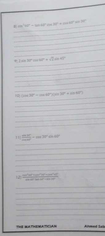 sin^260°-tan 60°cos 30°+cos 60°sin 30°
_ 
_ 
_ 
_ 
_ 
_9 2sin 30°cos 60°+sqrt(2)sin 45°
_ 
_ 
_ 
_ 
_ 
10) (cos 30°-cos 60°)(sin 30°+sin 60°)
_ 
_ 
_ 
_ 
_ 
_ 
11)  sin 30°/cos 60° -cos 30°sin 60°
_ 
_ 
_ 
_ 
_ 
12|  (cos^260°+cos^230°+tan^240°)/sin 60°tan 60°-sin 30° 
_ 
_ 
_ 
_ 
_ 
_ 
_ 
THE MATHEMATICIAN Ahmed Sab