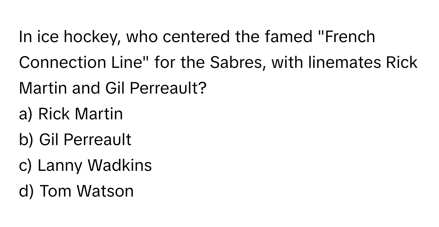 In ice hockey, who centered the famed "French Connection Line" for the Sabres, with linemates Rick Martin and Gil Perreault?

a) Rick Martin
b) Gil Perreault
c) Lanny Wadkins
d) Tom Watson