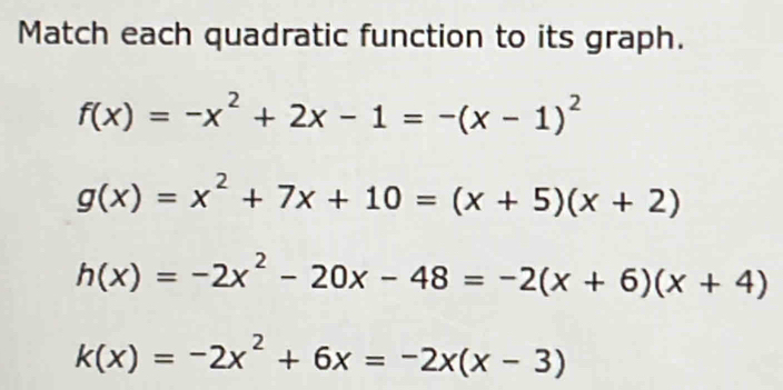 Match each quadratic function to its graph.
f(x)=-x^2+2x-1=-(x-1)^2
g(x)=x^2+7x+10=(x+5)(x+2)
h(x)=-2x^2-20x-48=-2(x+6)(x+4)
k(x)=-2x^2+6x=-2x(x-3)