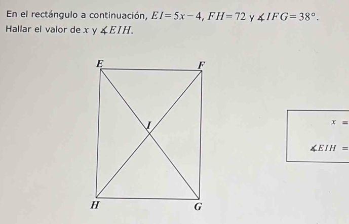 En el rectángulo a continuación, EI=5x-4, FH=72 y ∠ IFG=38°. 
Hallar el valor de xy∠ EIH.
x=
∠ EIH=