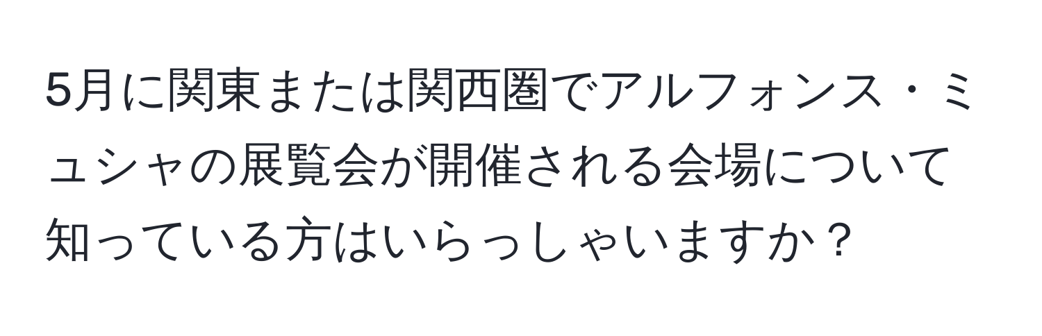 5月に関東または関西圏でアルフォンス・ミュシャの展覧会が開催される会場について知っている方はいらっしゃいますか？