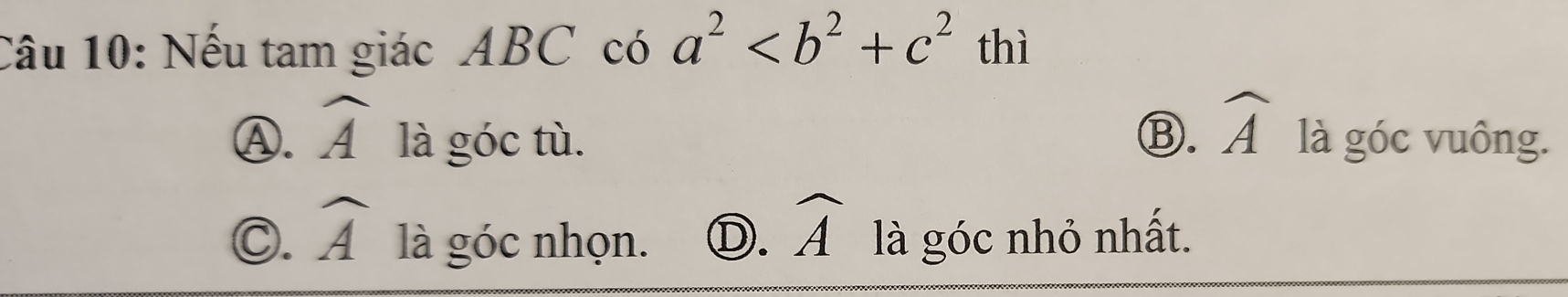 Nếu tam giác ABC có a^2 thì
Ⓐ. widehat A là góc tù. Ⓑ. widehat A là góc vuông.
C. widehat A là góc nhọn. D. widehat A là góc nhỏ nhất.