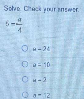 Solve. Check your answer.
6= a/4 
a=24
a=10
a=2
a=12