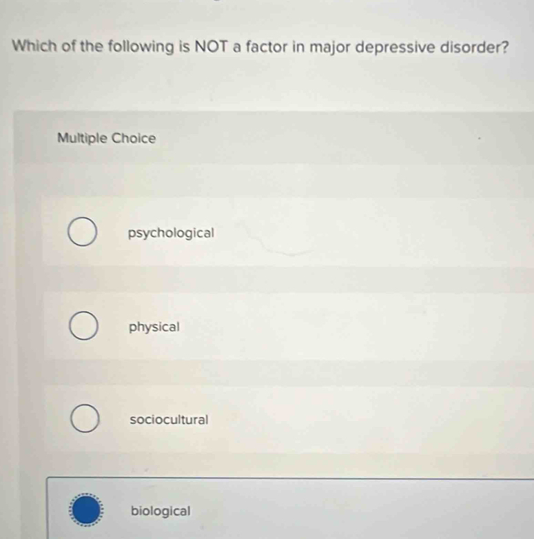 Which of the following is NOT a factor in major depressive disorder?
Multiple Choice
psychological
physical
sociocultural
biological