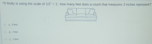 If Molly is using the scale of 1/2''=1' , how many feet does a couch that measures 3 inches represent?
A 6 feet
B. 4 feet
C. 2 feet