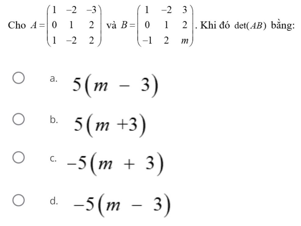 Cho A=beginpmatrix 1&-2&-3 0&1&2 1&-2&2endpmatrix và B=beginpmatrix 1&-2&3 0&1&2 -1&2&mendpmatrix. . Khi đó det(AB) bằng:
a. 5(m-3)
b. 5(m+3)
C. -5(m+3)
d. -5(m-3)