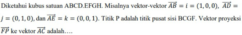 Diketahui kubus satuan ABCD. EFGH. Misalnya vektor-vektor vector AB=i=(1,0,0), vector AD=
j=(0,1,0) , da nvector AE=k=(0,0,1). Titik P adalah titik pusat sisi BCGF. Vektor proyeksi
vector FP ke vektor vector AC adalah…