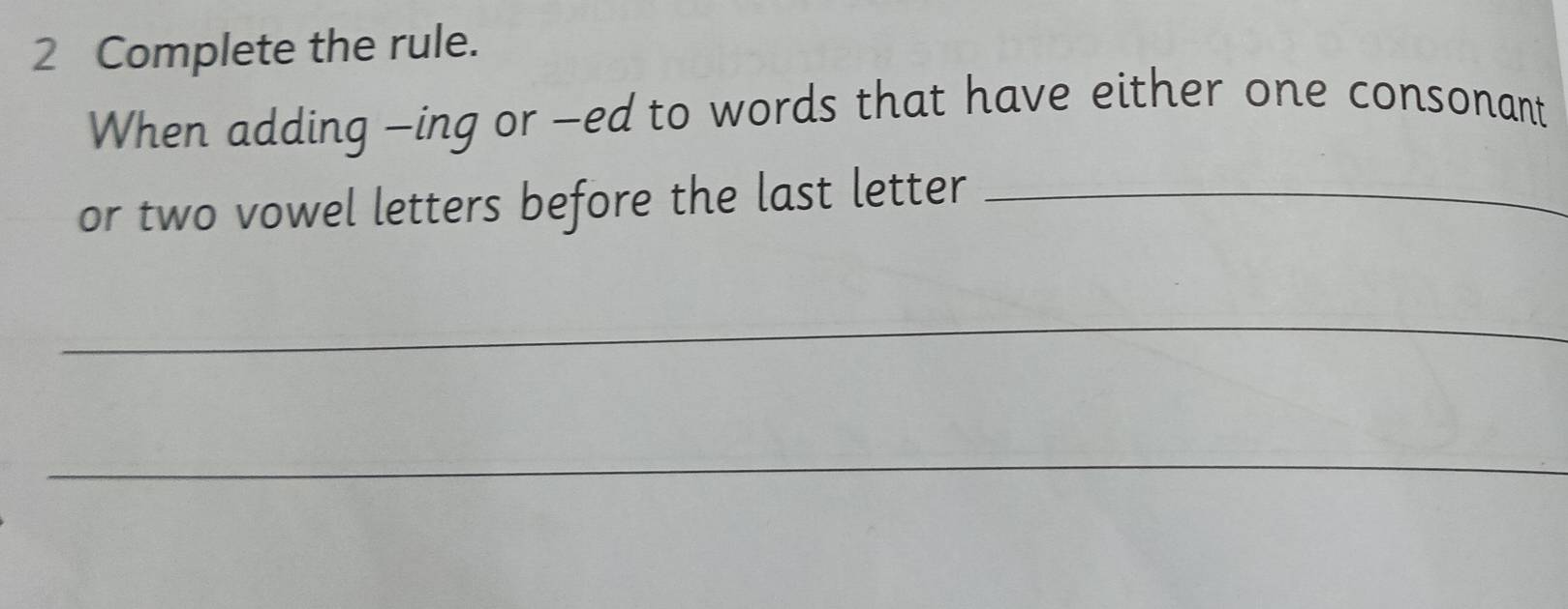 Complete the rule. 
When adding —ing or —ed to words that have either one consonant 
or two vowel letters before the last letter_ 
_ 
_