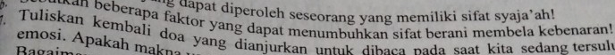 dapat diperoleh seseorang yang memiliki sifat syaja’ah! 
wan beberapa faktor yang dapat menumbuhkan sifat berani membela kebenaran! 
7. Tuliskan kembali doa yang dianjurkan untuk dibaça pada saat kita sedang tersulu 
emosi. Apakah makna 
Ragaim