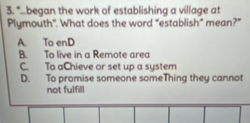 “...began the work of establishing a village at
Plymouth". What does the word “establish” mean?”
A. To enD
B. To live in a Remote area
C. To aChieve or set up a system
D. To promise someone someThing they cannot
not fulfill