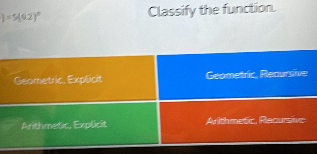 )=5(0.2)^0 Classify the function.
Geometric, Explicit Geometric, Recursive
Arithmetic, Explicit Arithmetic, Recursive