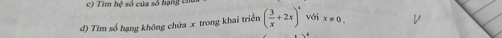 Tìm hệ số của số hạng en 
d) Tìm số hạng không chứa x trong khai triền ( 3/x +2x)^4 với x!= 0.