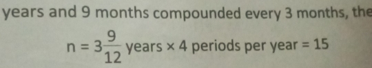 years and 9 months compounded every 3 months, the
n=3 9/12 years* 4 periods per year =15