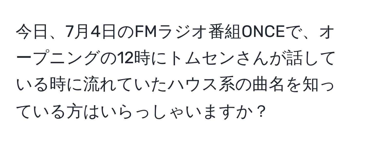 今日、7月4日のFMラジオ番組ONCEで、オープニングの12時にトムセンさんが話している時に流れていたハウス系の曲名を知っている方はいらっしゃいますか？