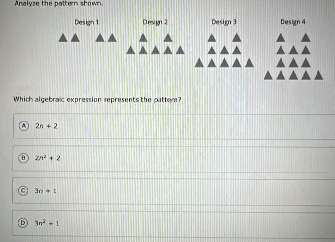 Analyze the pattern shown.
Design 1 Design 2 Design 3 Design 4
Which algebraic expression represents the pattern?
A 2n+2
B 2n^2+2
a 3n+1
D 3n^2+1