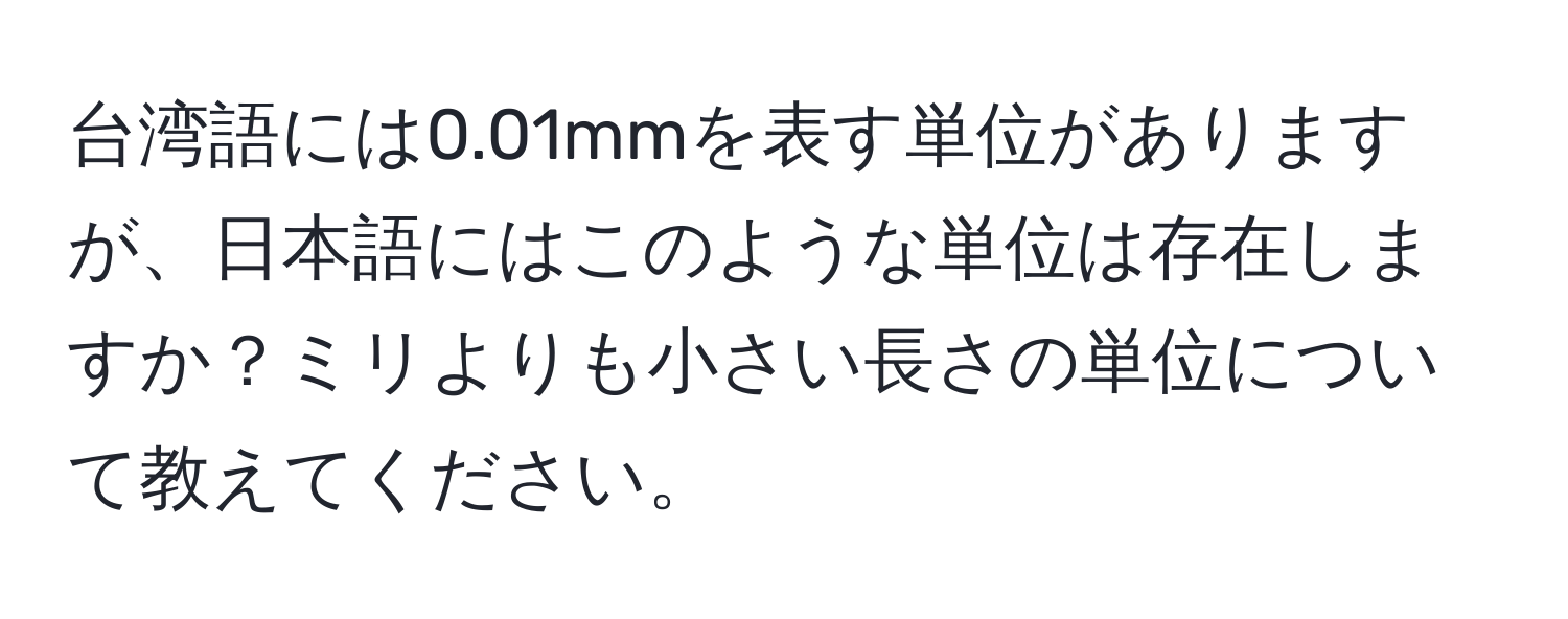 台湾語には0.01mmを表す単位がありますが、日本語にはこのような単位は存在しますか？ミリよりも小さい長さの単位について教えてください。