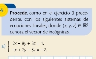 Procede, como en el ejercicio 3 prece-
dente, con los siguientes sistemas de
ecuaciones lineales, donde (x,y,z)∈ R^3
denota el vector de incógnitas.
a) beginarrayl 2x-8y+3z=1, -x+2y-3z=-2.endarray.