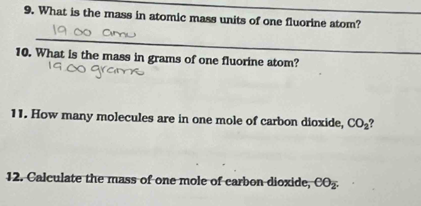 What is the mass in atomic mass units of one fluorine atom? 
_ 
10. What is the mass in grams of one fluorine atom? 
11. How many molecules are in one mole of carbon dioxide, CO_2
12. Calculate the mass of one mole of carbon dioxide, CO_2.