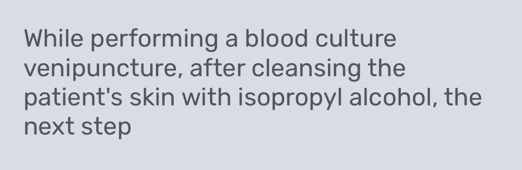 While performing a blood culture 
venipuncture, after cleansing the 
patient's skin with isopropyl alcohol, the 
next step