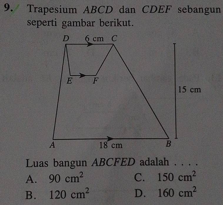 Trapesium ABCD dan CDEF sebangun
seperti gambar berikut.
Luas bangun ABCFED adalah . . . .
A. 90cm^2 C. 150cm^2
B. 120cm^2 D. 160cm^2