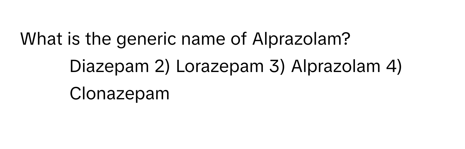 What is the generic name of Alprazolam?

1) Diazepam 2) Lorazepam 3) Alprazolam 4) Clonazepam