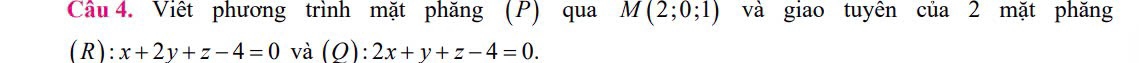 Viêt phương trình mặt phăng (P) qua M(2;0;1) và giao tuyên của 2 mặt phăng
(R): x+2y+z-4=0 và (Q):2x+y+z-4=0.