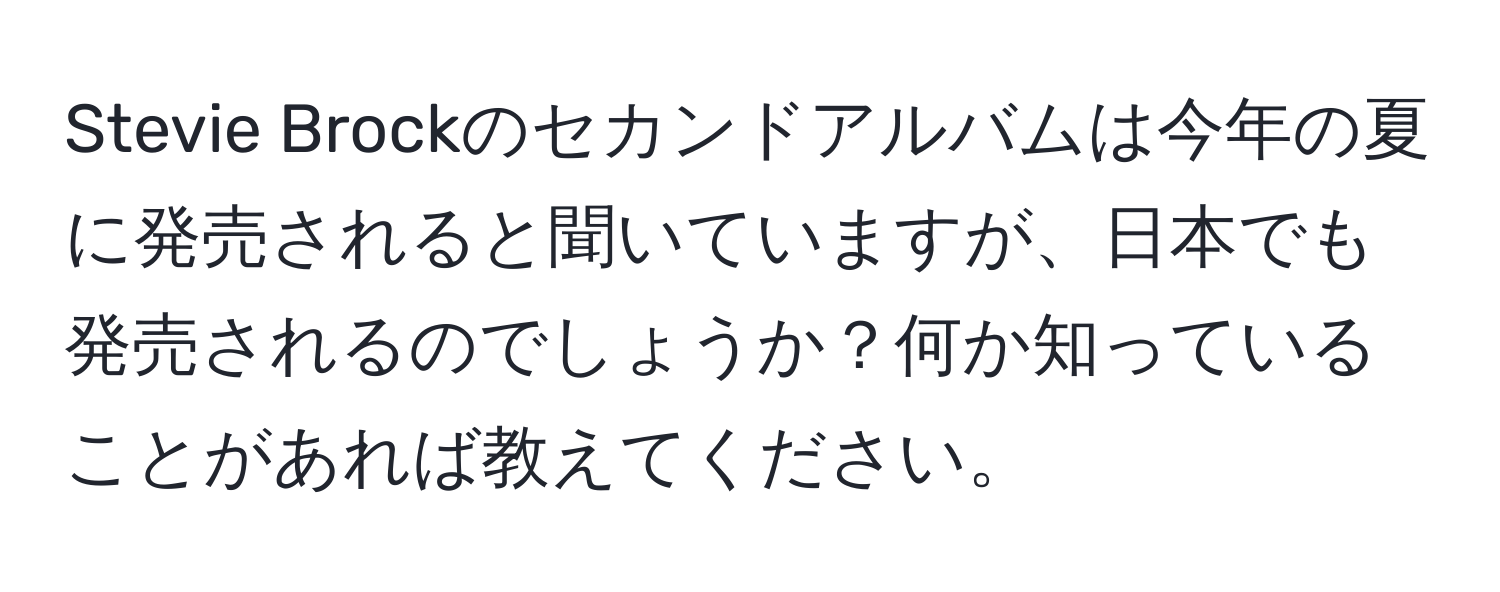 Stevie Brockのセカンドアルバムは今年の夏に発売されると聞いていますが、日本でも発売されるのでしょうか？何か知っていることがあれば教えてください。