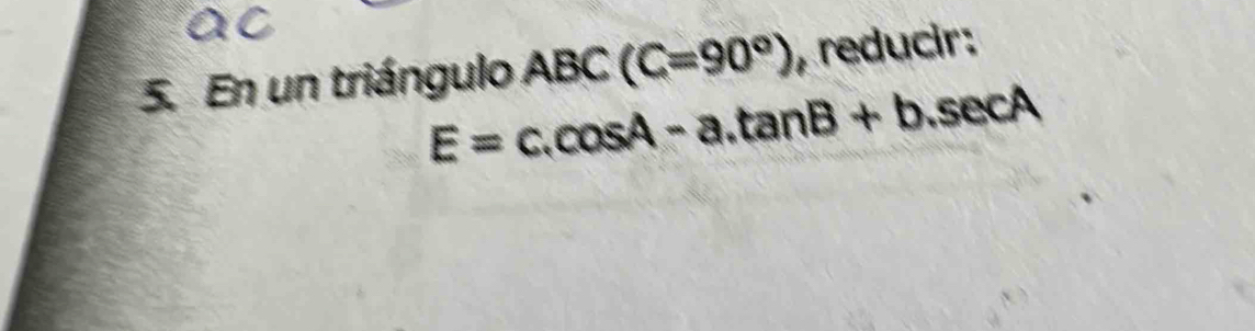 En un triángulo ABC(C=90°) , reducir:
E=c.cos A-a.tan B+b.sec A