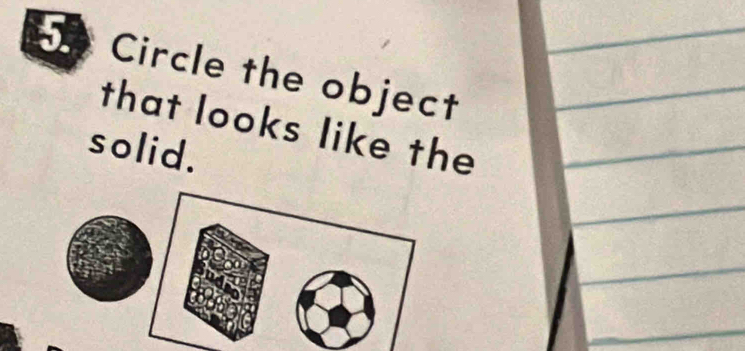 Circle the object 
that looks like the 
solid.