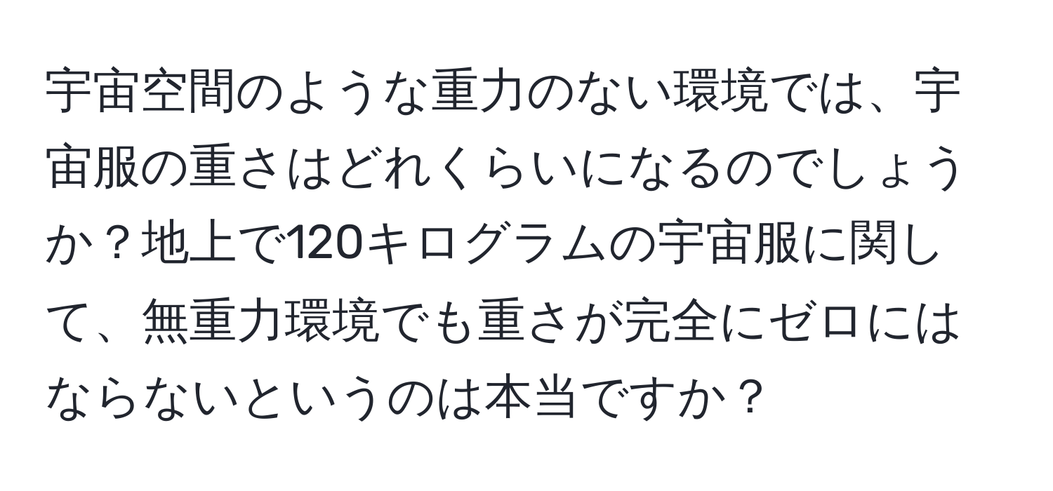 宇宙空間のような重力のない環境では、宇宙服の重さはどれくらいになるのでしょうか？地上で120キログラムの宇宙服に関して、無重力環境でも重さが完全にゼロにはならないというのは本当ですか？