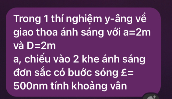 Trong 1 thí nghiệm y-âng về 
giao thoa ánh sáng với a=2m
và D=2m
a, chiếu vào 2 khe ánh sáng 
đơn sắc có buớc sóng £=
500nm tính khoảng vân