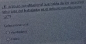 El artículo constitucional que había de los denschos
laborales del trabajador es el artículo consiitucional
1277
Seleccione una
Verdadero
Faiso