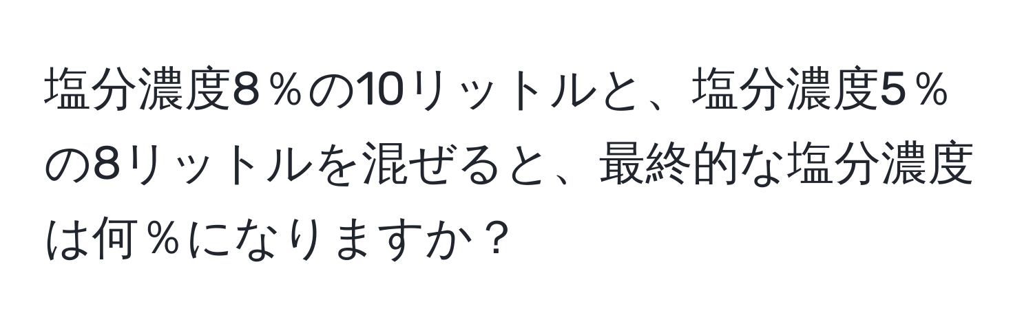 塩分濃度8％の10リットルと、塩分濃度5％の8リットルを混ぜると、最終的な塩分濃度は何％になりますか？