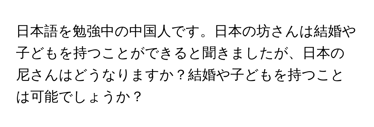 日本語を勉強中の中国人です。日本の坊さんは結婚や子どもを持つことができると聞きましたが、日本の尼さんはどうなりますか？結婚や子どもを持つことは可能でしょうか？