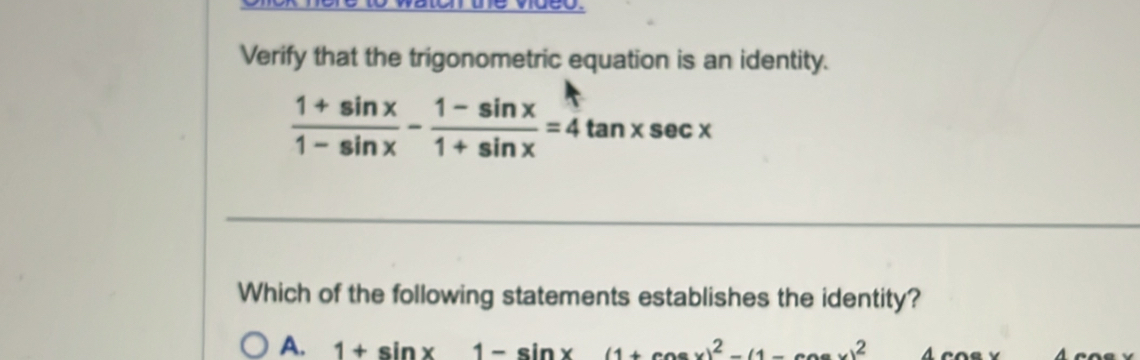 Verify that the trigonometric equation is an identity.
 (1+sin x)/1-sin x - (1-sin x)/1+sin x =4tan xsec x
Which of the following statements establishes the identity?
A. 1+sin x1-sin x(1+cos x)^2-(1-cos x)^2