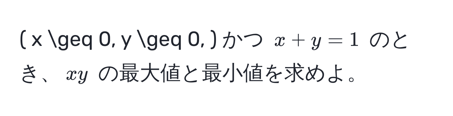 ( x ≥ 0, y ≥ 0, ) かつ ( x + y = 1 ) のとき、( xy ) の最大値と最小値を求めよ。