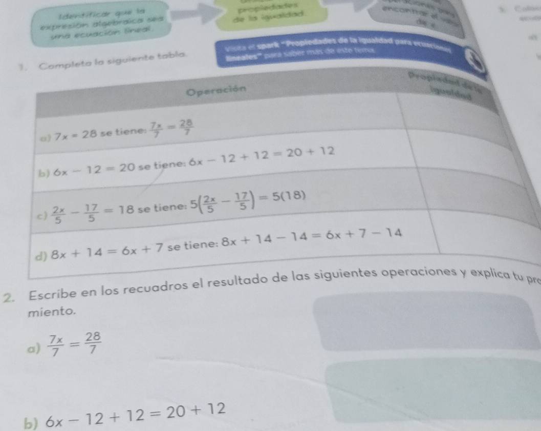 Idertificar que la
propledades
Y Calso
expresión algebrdica ses
una ecuación lineal de la igualdad.
encontar e === o8
vicia el spark "Propiedades de la iqualdad para ecusciones
te tabla. nales''' pora sabér más de esto ter
2. Escribe en los recuadros el pra
miento.
a)  7x/7 = 28/7 
b) 6x-12+12=20+12