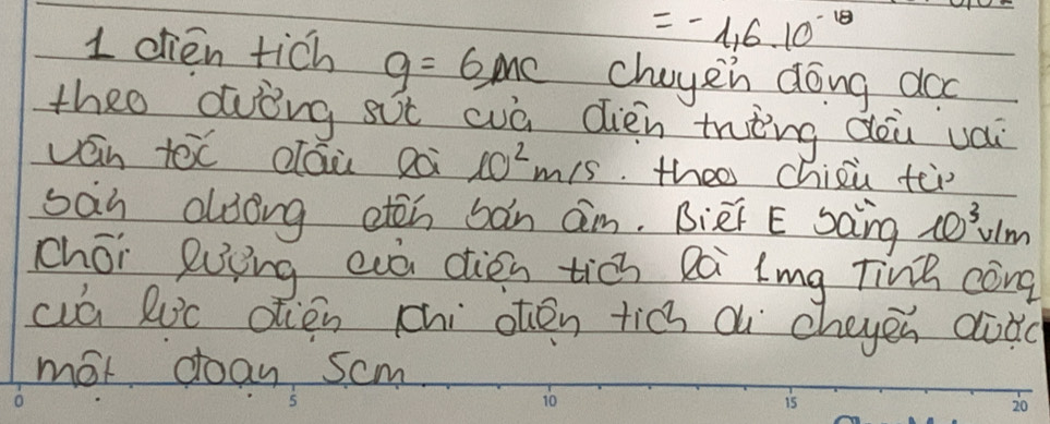 =-1,6.10^(-18)
1 chien tich g=6MC choyen dong doo 
theo dvòng sit cvò dièn trèng dù vai 
ván toc dáu Dà 10^2m/s.theo chici tei 
san aloong etcn bàn am. BieF E saing 10^3v/m
chéi guing eò dién tiòn Qà lmg Ting còng 
cua Ruc dién chi otén tich d `cheyen dùdc 
mot day scm