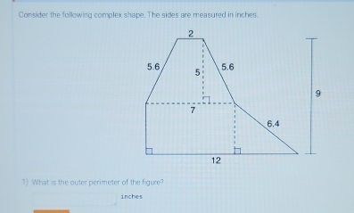 Consider the following complex shape. The sides are measured in inches. 
1) What is the outer perimeter of the figure?
inches