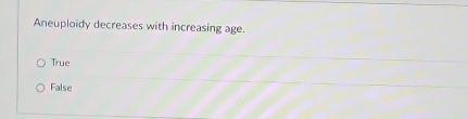 Aneuploidy decreases with increasing age.
True
False