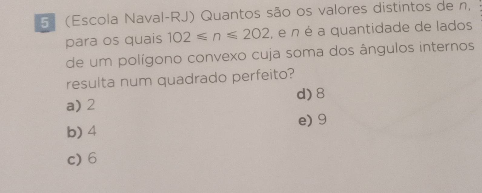 5 (Escola Naval-RJ) Quantos são os valores distintos de n,
para os quais 102≤slant n≤slant 202 , e n é a quantidade de lados
de um polígono convexo cuja soma dos ângulos internos
resulta num quadrado perfeito?
d) 8
a) 2
e) 9
b) 4
c) 6