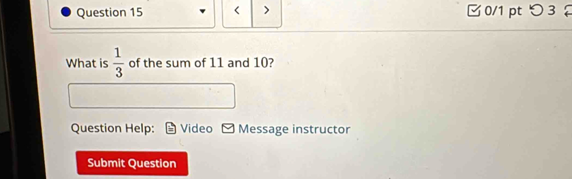 < > 0/1 pt つ 3 
What is  1/3  of the sum of 11 and 10? 
Question Help: Video Message instructor 
Submit Question